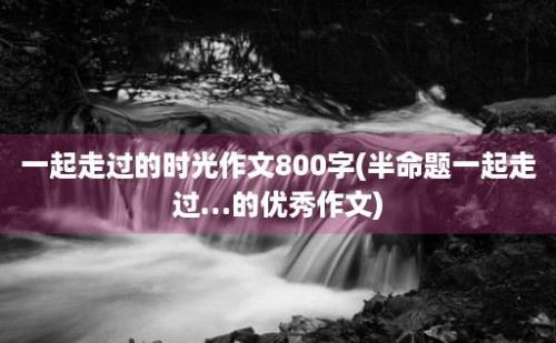 一起走过的时光作文800字(半命题一起走过…的优秀作文)