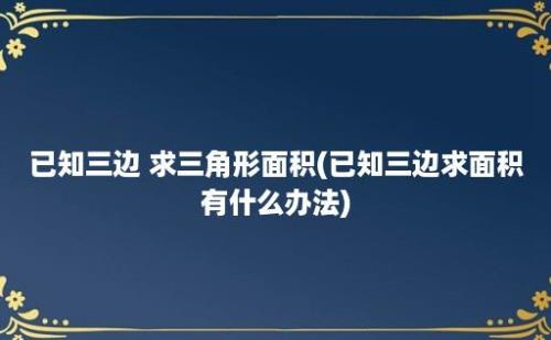 已知三边 求三角形面积(已知三边求面积有什么办法)