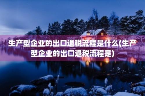 生产型企业的出口退税流程是什么(生产型企业的出口退税流程是)