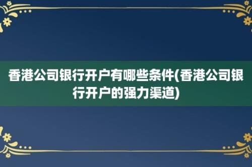 香港公司银行开户有哪些条件(香港公司银行开户的强力渠道)