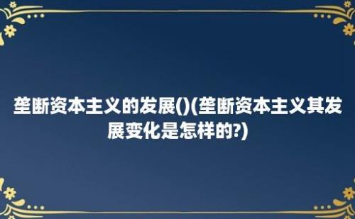 垄断资本主义的发展()(垄断资本主义其发展变化是怎样的?)