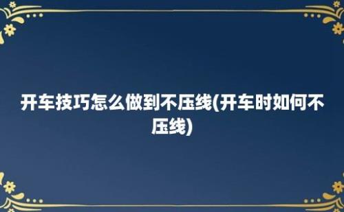 开车技巧怎么做到不压线(开车时如何不压线)