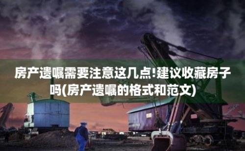 房产遗嘱需要注意这几点!建议收藏房子吗(房产遗嘱的格式和范文)