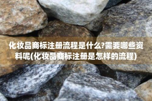 化妆品商标注册流程是什么?需要哪些资料呢(化妆品商标注册是怎样的流程)