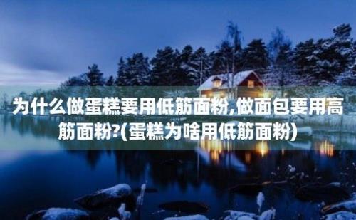 为什么做蛋糕要用低筋面粉,做面包要用高筋面粉?(蛋糕为啥用低筋面粉)