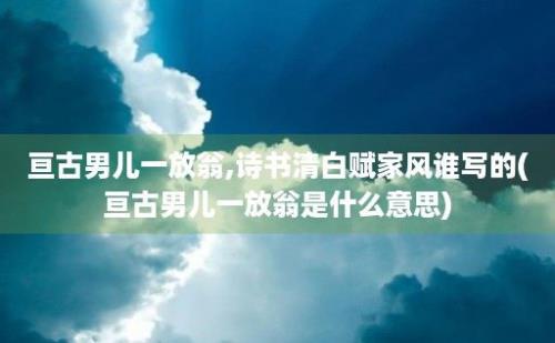 亘古男儿一放翁,诗书清白赋家风谁写的(亘古男儿一放翁是什么意思)