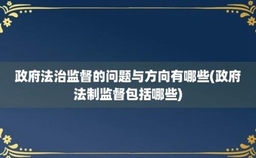 政府法治监督的问题与方向有哪些(政府法制监督包括哪些)