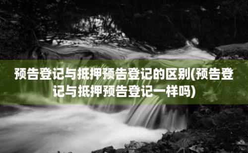 预告登记与抵押预告登记的区别(预告登记与抵押预告登记一样吗)