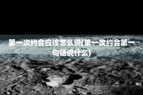 第一次约会应该怎么说(第一次约会第一句话说什么)