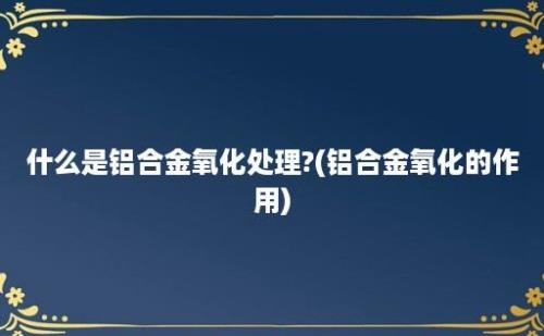 什么是铝合金氧化处理?(铝合金氧化的作用)