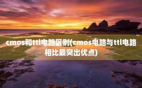 cmos和ttl电路区别(cmos电路与ttl电路相比最突出优点)