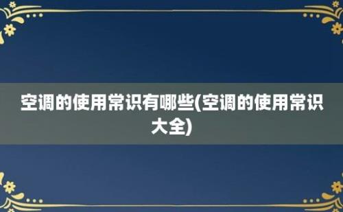 空调的使用常识有哪些(空调的使用常识大全)