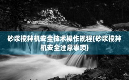 砂浆搅拌机安全技术操作规程(砂浆搅拌机安全注意事项)