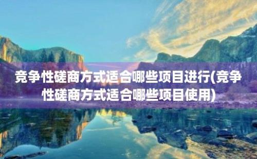 竞争性磋商方式适合哪些项目进行(竞争性磋商方式适合哪些项目使用)