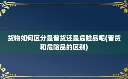 货物如何区分是普货还是危险品呢(普货和危险品的区别)