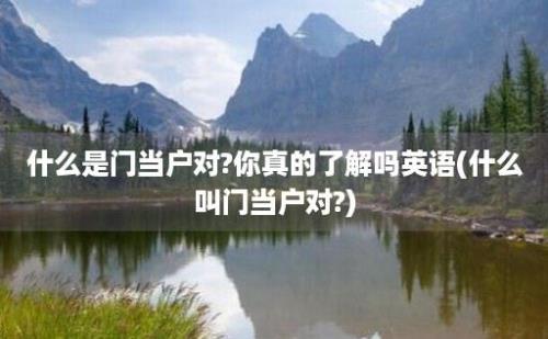 什么是门当户对?你真的了解吗(什么叫门当户对?)