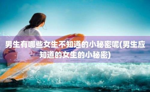 男生有哪些女生不知道的小秘密呢(男生应知道的女生的小秘密)