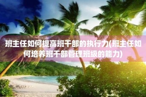 班主任如何提高班干部的执行力(班主任如何培养班干部管理班级的能力)