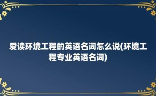 爱读环境工程的英语名词怎么说(环境工程专业英语名词)