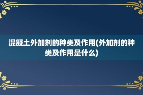 混凝土外加剂的种类及作用(外加剂的种类及作用是什么)