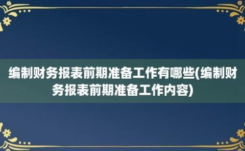 编制财务报表前期准备工作有哪些(编制财务报表前期准备工作内容)