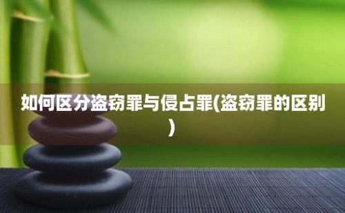 如何区分盗窃罪与侵占罪(盗窃罪的区别)