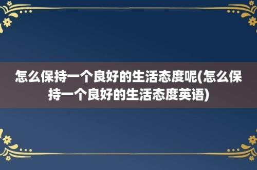 怎么保持一个良好的生活态度呢(怎么保持一个良好的生活态度英语)