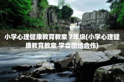 小学心理健康教育教案 7年级(小学心理健康教育教案 学会团结合作)