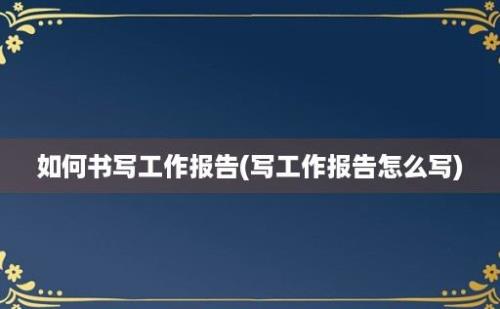 如何书写工作报告(写工作报告怎么写)