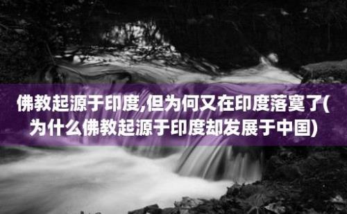 佛教起源于印度,但为何又在印度落寞了(为什么佛教起源于印度却发展于中国)