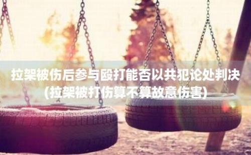 拉架被伤后参与殴打能否以共犯论处判决(拉架被打伤算不算故意伤害)