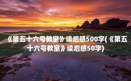 《第五十六号教室》读后感500字(《第五十六号教室》读后感50字)