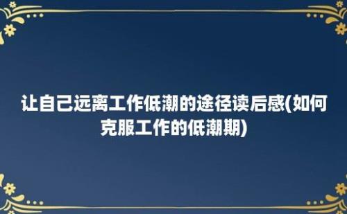 让自己远离工作低潮的途径读后感(如何克服工作的低潮期)