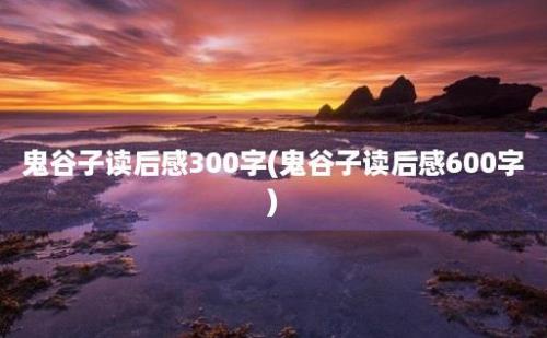 鬼谷子读后感300字(鬼谷子读后感600字)