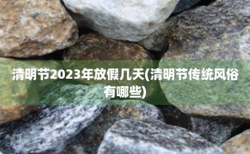 清明节2023年放假几天(清明节传统风俗有哪些)