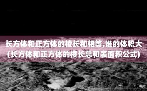 长方体和正方体的棱长和相等,谁的体积大(长方体和正方体的棱长总和表面积公式)