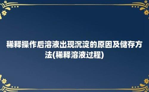 稀释操作后溶液出现沉淀的原因及储存方法(稀释溶液过程)