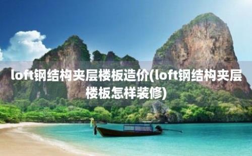 loft钢结构夹层楼板造价(loft钢结构夹层楼板怎样装修)