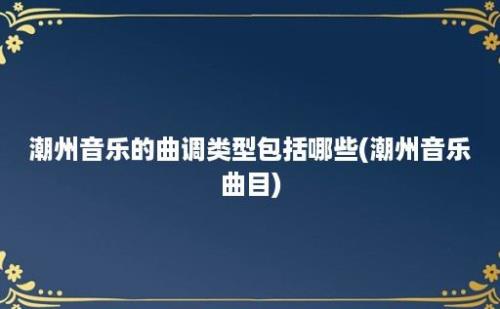 潮州音乐的曲调类型包括哪些(潮州音乐曲目)