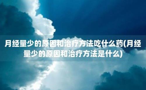 月经量少的原因和治疗方法吃什么药(月经量少的原因和治疗方法是什么)