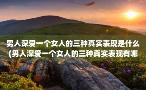 男人深爱一个女人的三种真实表现是什么(男人深爱一个女人的三种真实表现有哪些)