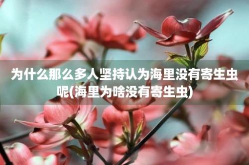 为什么那么多人坚持认为海里没有寄生虫呢(海里为啥没有寄生虫)