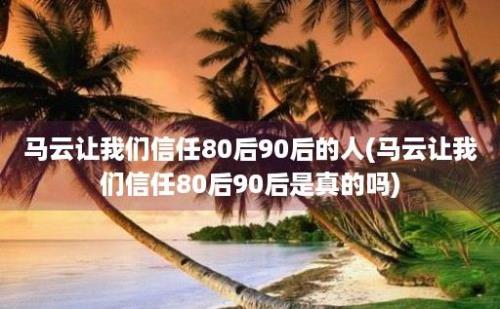 马云让我们信任80后90后的人(马云让我们信任80后90后是真的吗)