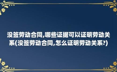 没签劳动合同,哪些证据可以证明劳动关系(没签劳动合同,怎么证明劳动关系?)