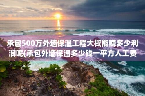 承包500万外墙保温工程大概能赚多少利润呢(承包外墙保温多少钱一平方人工费)