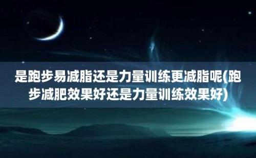 是跑步易减脂还是力量训练更减脂呢(跑步减肥效果好还是力量训练效果好)