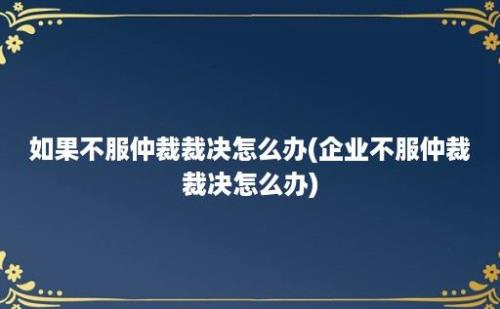 如果不服仲裁裁决怎么办(企业不服仲裁裁决怎么办)