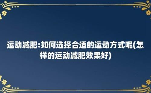 运动减肥:如何选择合适的运动方式呢(怎样的运动减肥效果好)