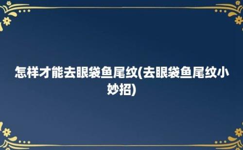 怎样才能去眼袋鱼尾纹(去眼袋鱼尾纹小妙招)