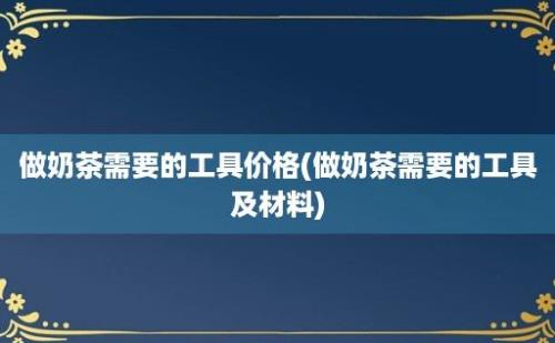 做奶茶需要的工具价格(做奶茶需要的工具及材料)